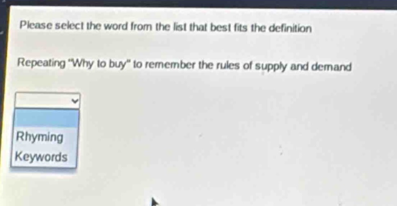 please select the word from the list that best fits the definition. repeating \why to buy\ to remember the rules of supply and demand. rhyming keywords