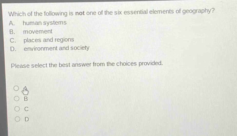 which of the following is not one of the six essential elements of geography? a. human systems b. movement c. places and regions d. environment and society please select the best answer from the choices provided.