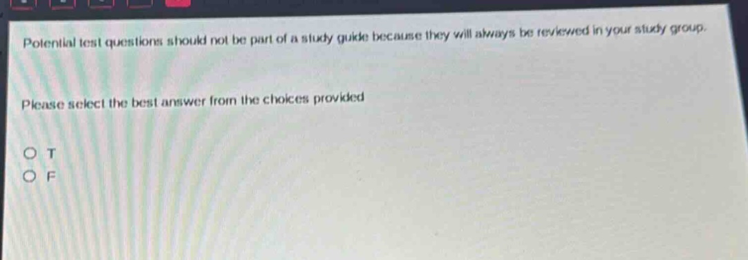 potential test questions should not be part of a study guide because they will always be reviewed in your study group. please select the best answer from the choices provided o t o f