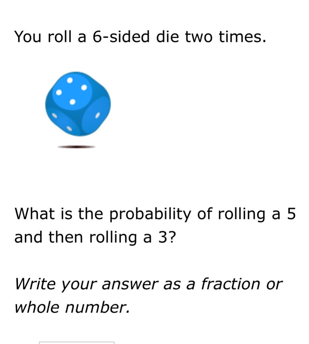 you roll a 6 - sided die two times. what is the probability of rolling a 5 and then rolling a 3? write your answer as a fraction or whole number.