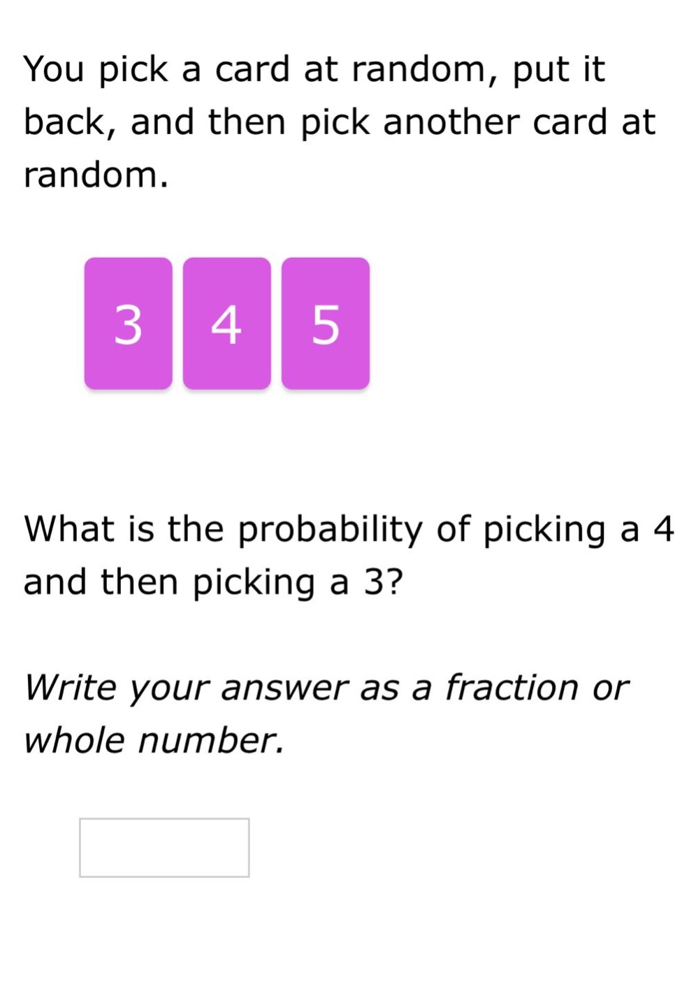 you pick a card at random, put it back, and then pick another card at random. what is the probability of picking a 4 and then picking a 3? write your answer as a fraction or whole number.