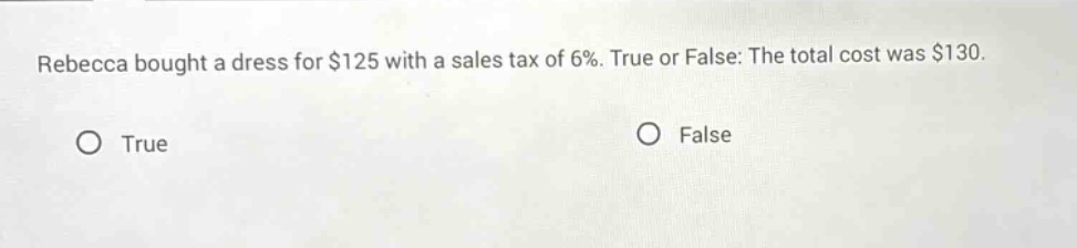 rebecca bought a dress for $125 with a sales tax of 6%. true or false: the total cost was $130. true false
