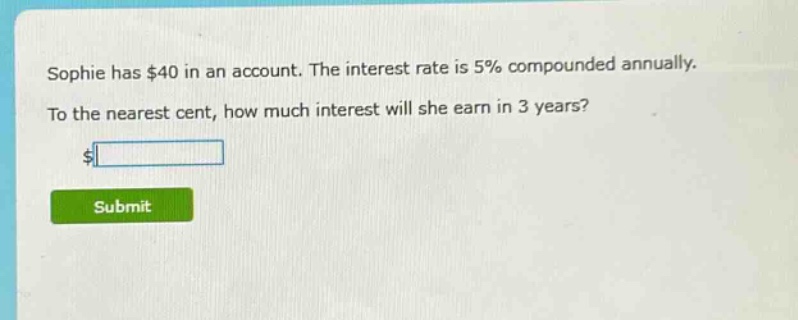 sophie has $40 in an account. the interest rate is 5% compounded annually. to the nearest cent, how much interest will she earn in 3 years?