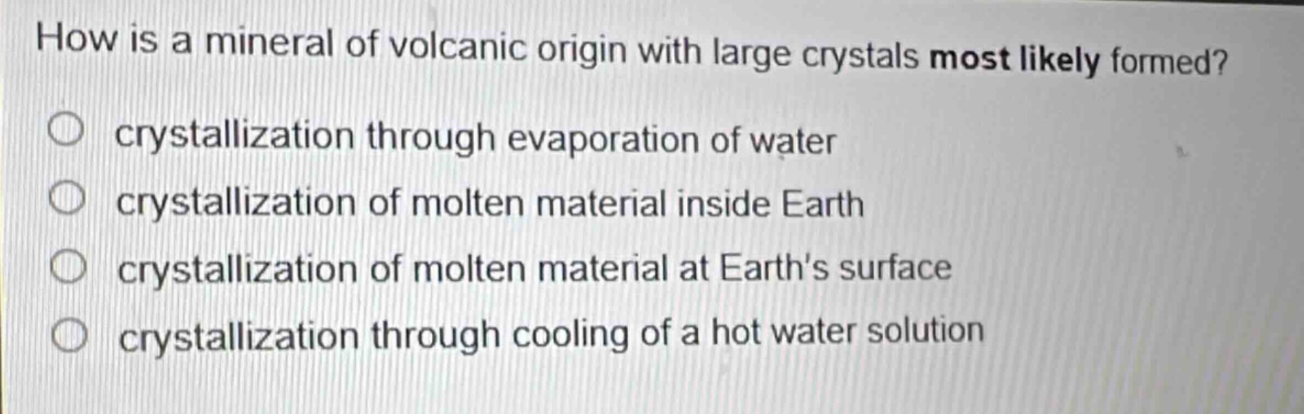 how is a mineral of volcanic origin with large crystals most likely formed? crystallization through evaporation of water crystallization of molten material inside earth crystallization of molten material at earths surface crystallization through cooling of a hot water solution