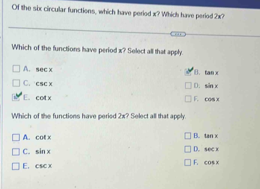 of the six circular functions, which have period π? which have period 2π? which of the functions have period π? select all that apply. a. sec x b. tan x c. csc x d. sin x e. cot x f. cos x which of the functions have period 2π? select all that apply. a. cot x b. tan x c. sin x d. sec x e. csc x f. cos x