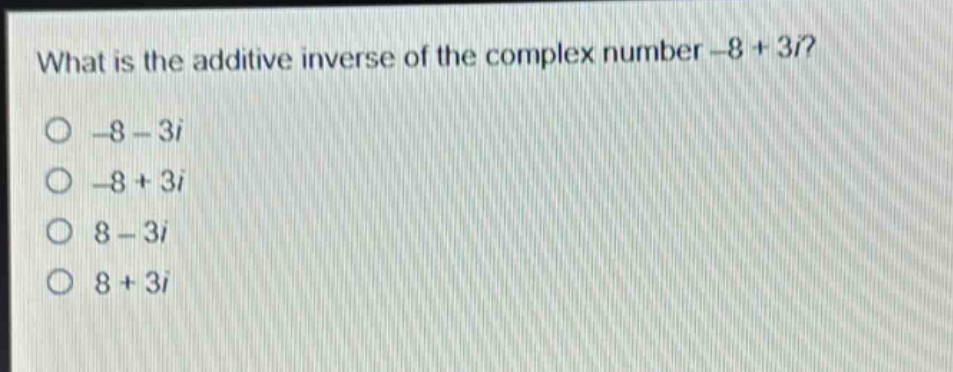 what is the additive inverse of the complex number -8 + 3i?\n-8 - 3i\n-8 + 3i\n8 - 3i\n8 + 3i