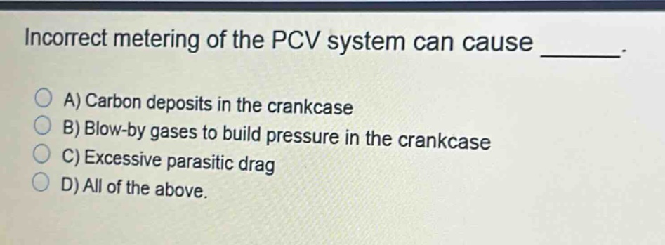 incorrect metering of the pcv system can cause ________. a) carbon deposits in the crankcase b) blow - by gases to build pressure in the crankcase c) excessive parasitic drag d) all of the above.