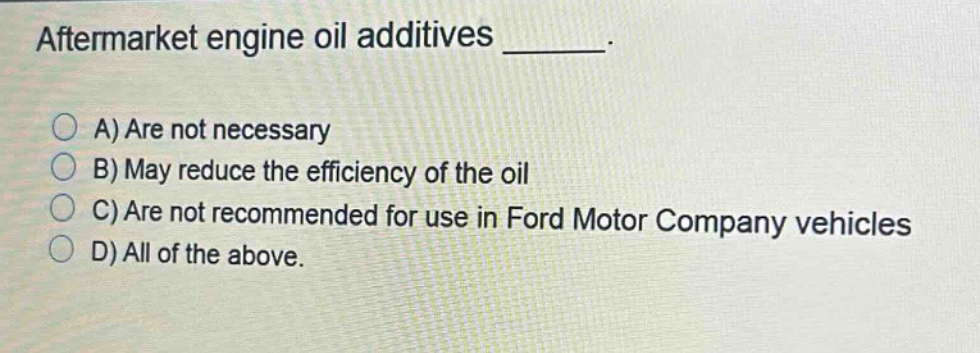 aftermarket engine oil additives ______. a) are not necessary b) may reduce the efficiency of the oil c) are not recommended for use in ford motor company vehicles d) all of the above.