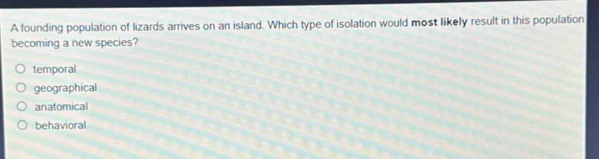 a founding population of lizards arrives on an island. which type of isolation would most likely result in this population becoming a new species?\no temporal\no geographical\no anatomical\no behavioral