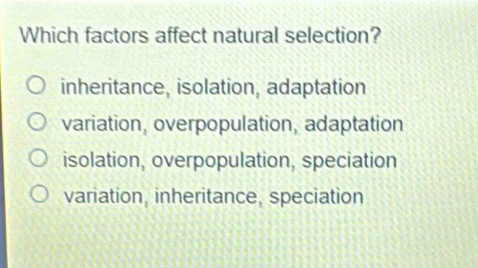 which factors affect natural selection?\no inheritance, isolation, adaptation\no variation, overpopulation, adaptation\no isolation, overpopulation, speciation\no variation, inheritance, speciation