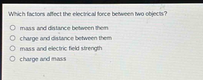 which factors affect the electrical force between two objects?\no mass and distance between them\no charge and distance between them\no mass and electric field strength\no charge and mass