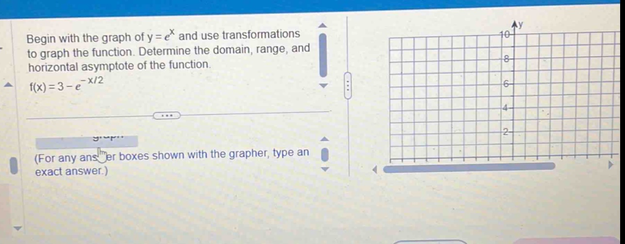 begin with the graph of y = e^x and use transformations to graph the function. determine the domain, range, and horizontal asymptote of the function. f(x)=3 - e^(-x/2) (for any answer boxes shown with the grapher, type an exact answer.)