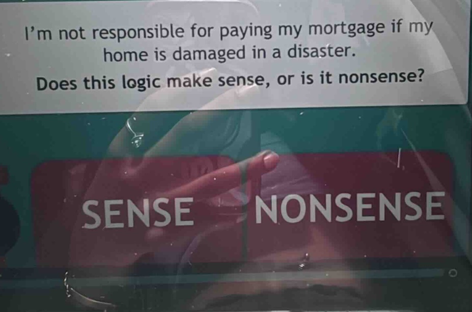 i’m not responsible for paying my mortgage if my home is damaged in a disaster. does this logic make sense, or is it nonsense?