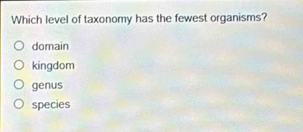 which level of taxonomy has the fewest organisms?\no domain\no kingdom\no genus\no species