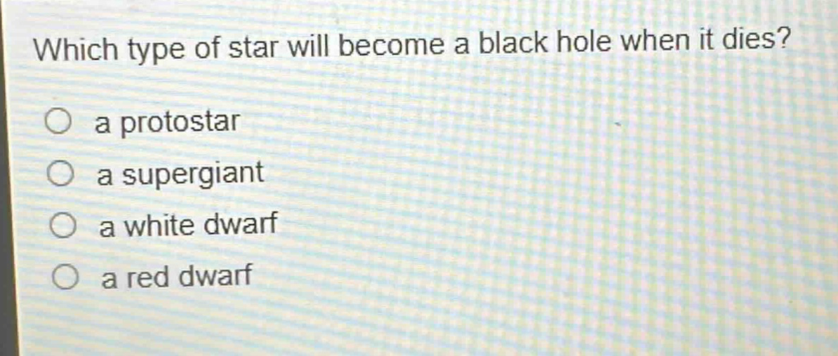 which type of star will become a black hole when it dies?\n a protostar\n a supergiant\n a white dwarf\n a red dwarf