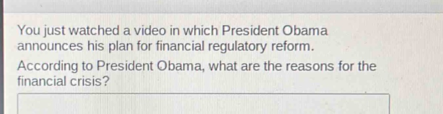 you just watched a video in which president obama announces his plan for financial regulatory reform. according to president obama, what are the reasons for the financial crisis?