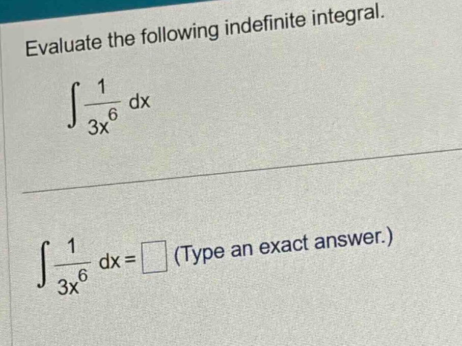 evaluate the following indefinite integral. ∫1/(3x^6) dx ∫1/(3x^6) dx = □ (type an exact answer.)