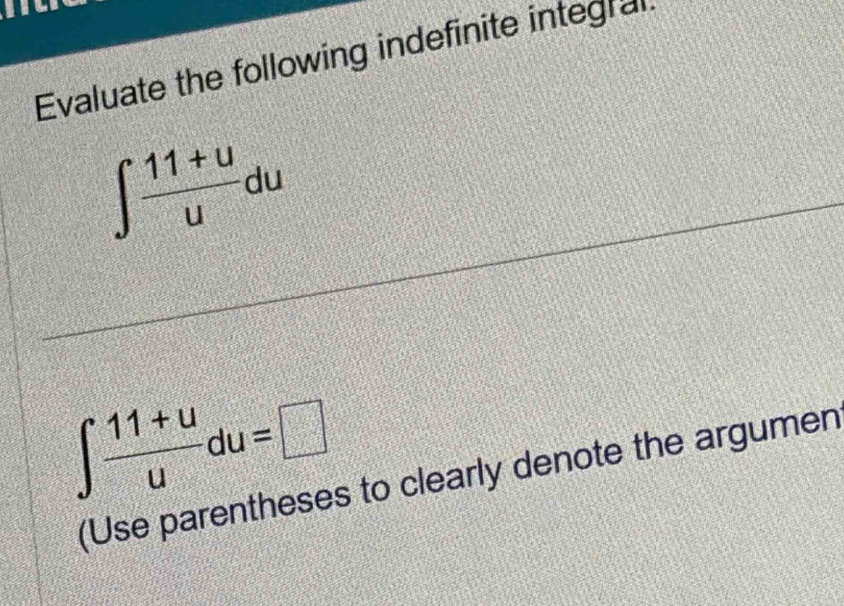 evaluate the following indefinite integral. ∫(11 + u)/u du ∫(11 + u)/u du = (use parentheses to clearly denote the argument)