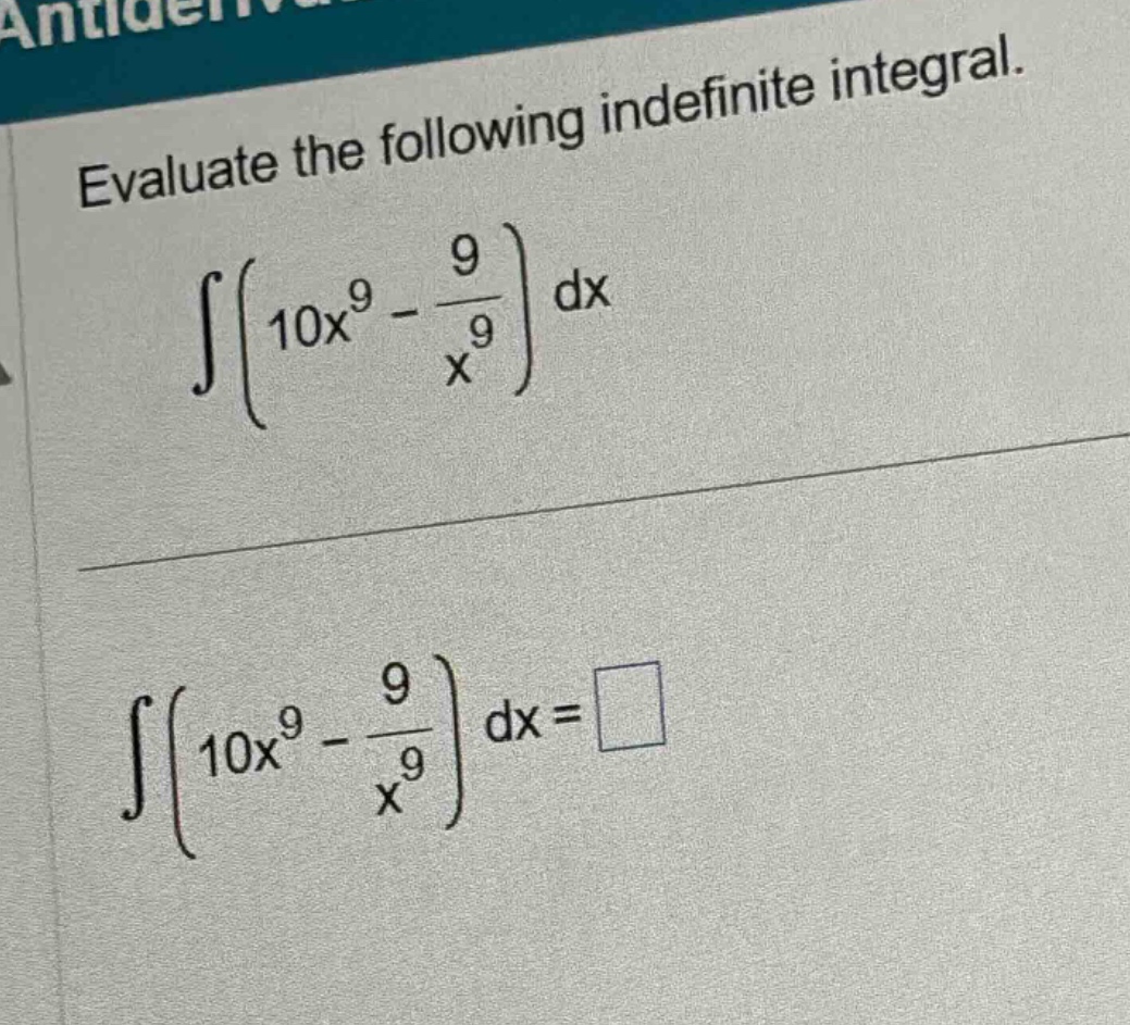 evaluate the following indefinite integral. ∫(10x^9 - 9/x^9) dx ∫(10x^9 - 9/x^9) dx = □