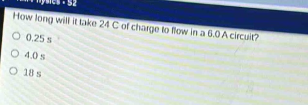 how long will it take 24 c of charge to flow in a 6.0 a circuit?\n0.25 s\n4.0 s\n18 s