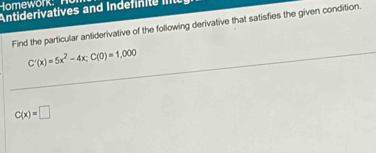antiderivatives and indefinite integrals\nfind the particular antiderivative of the following derivative that satisfies the given condition.\nc(x)=5x^2 - 4x; c(0)=1,000\nc(x)=□