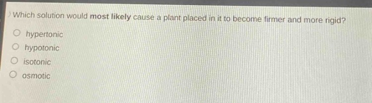 which solution would most likely cause a plant placed in it to become firmer and more rigid?\n hypertonic\n hypotonic\n isotonic\n osmotic