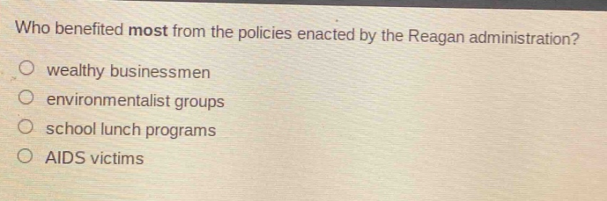 who benefited most from the policies enacted by the reagan administration?\nwealthy businessmen\nenvironmentalist groups\nschool lunch programs\naids victims