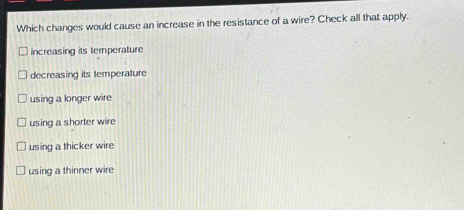 which changes would cause an increase in the resistance of a wire? check all that apply. increasing its temperature decreasing its temperature using a longer wire using a shorter wire using a thicker wire using a thinner wire