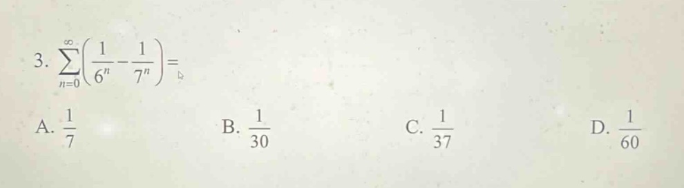 3. $sum_{n = 0}^{infty}(\frac{1}{6^{n}}-\frac{1}{7^{n}})=$\na. $\frac{1}{7}$\nb. $\frac{1}{30}$\nc. $\frac{1}{37}$\nd. $\frac{1}{60}$