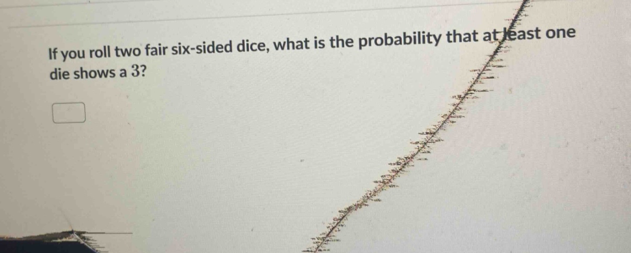 if you roll two fair six - sided dice, what is the probability that at least one die shows a 3?