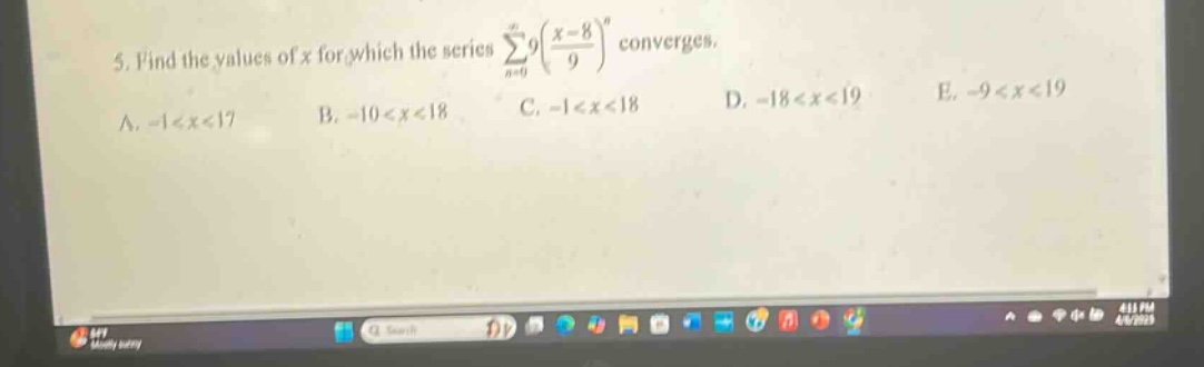 5. find the values of x for which the series ∑_{n = 0}^{∞}9(\\frac{x - 8}{9})^{n} converges. a. -1 < x < 17 b. -10 < x < 18 c. -1 < x < 18 d. -18 < x < 19 e. -9 < x < 19