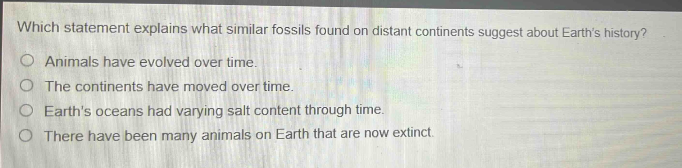 which statement explains what similar fossils found on distant continents suggest about earths history? animals have evolved over time. the continents have moved over time. earths oceans had varying salt content through time. there have been many animals on earth that are now extinct.