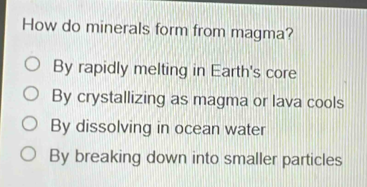 how do minerals form from magma? by rapidly melting in earths core by crystallizing as magma or lava cools by dissolving in ocean water by breaking down into smaller particles