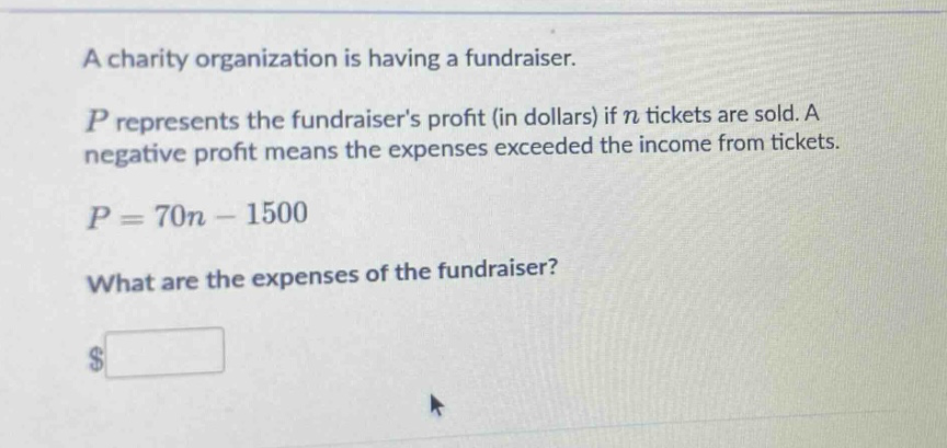 a charity organization is having a fundraiser. p represents the fundraisers profit (in dollars) if n tickets are sold. a negative profit means the expenses exceeded the income from tickets. p = 70n - 1500 what are the expenses of the fundraiser? $