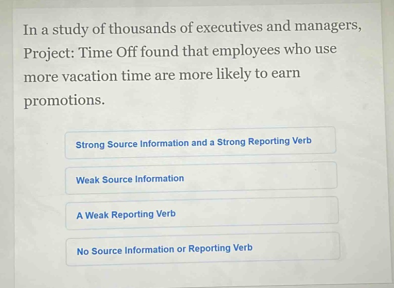 in a study of thousands of executives and managers, project: time off found that employees who use more vacation time are more likely to earn promotions. strong source information and a strong reporting verb weak source information a weak reporting verb no source information or reporting verb