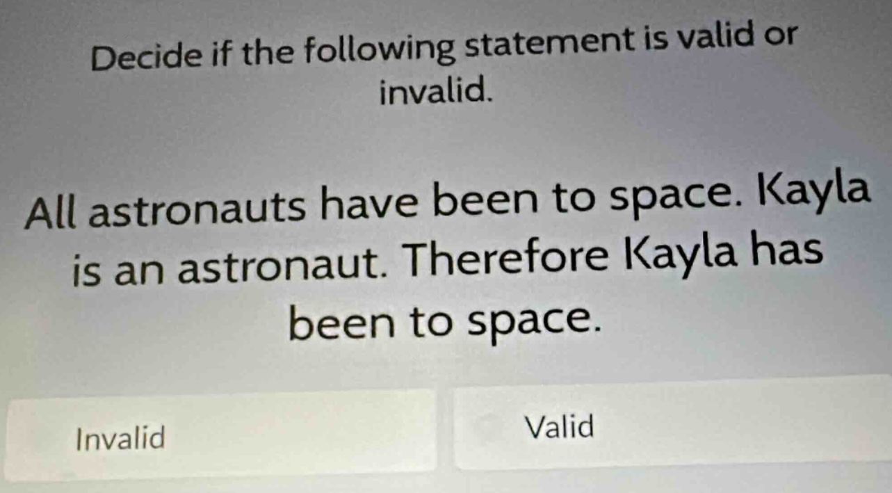 decide if the following statement is valid or invalid. all astronauts have been to space. kayla is an astronaut. therefore kayla has been to space. invalid valid