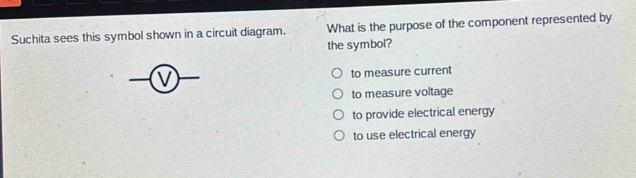 suchita sees this symbol shown in a circuit diagram. what is the purpose of the component represented by the symbol? to measure current to measure voltage to provide electrical energy to use electrical energy