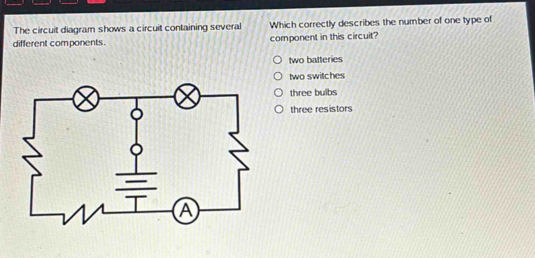 the circuit diagram shows a circuit containing several different components. which correctly describes the number of one type of component in this circuit? two batteries two switches three bulbs three resistors