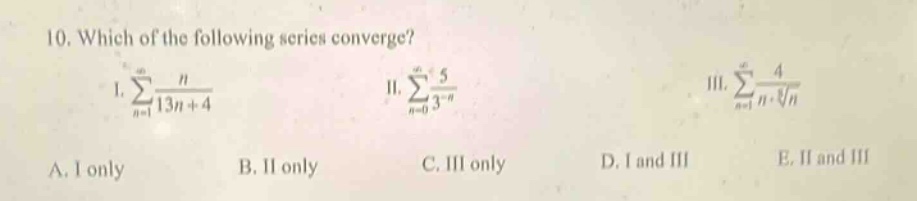 10. which of the following series converge? i. ∑(n = 1 to ∞) n/(13n + 4) ii. ∑(n = 0 to ∞) 5/3^(-n) iii. ∑(n = 1 to ∞) 4/(n·√3{n}) a. i only b. ii only c. iii only d. i and iii e. ii and iii