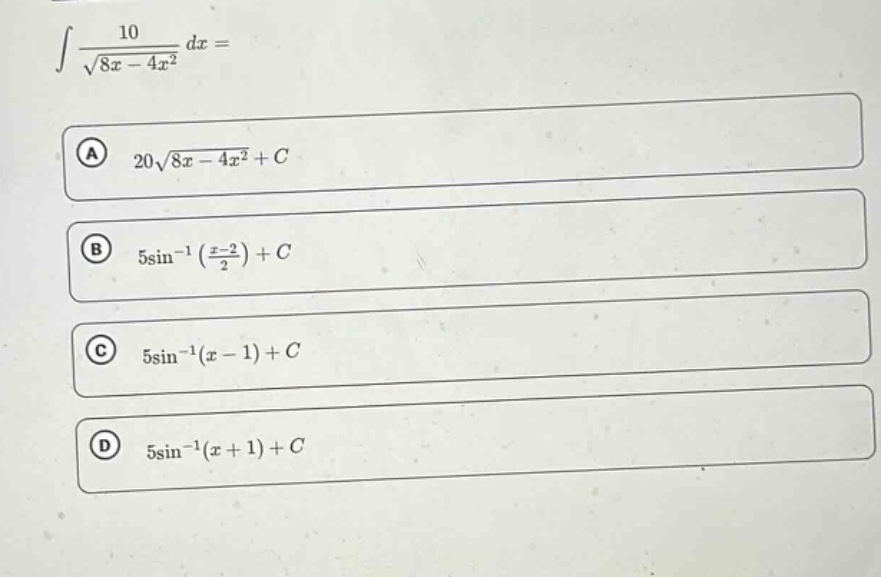 ∫10/√(8x - 4x²) dx = \na 20√(8x - 4x²) + c\nb 5sin⁻¹((x - 2)/2) + c\nc 5sin⁻¹(x - 1) + c\nd 5sin⁻¹(x + 1) + c