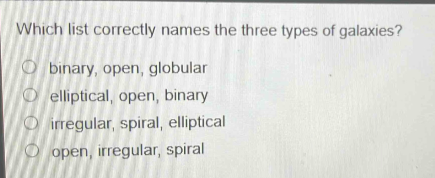 which list correctly names the three types of galaxies? binary, open, globular elliptical, open, binary irregular, spiral, elliptical open, irregular, spiral