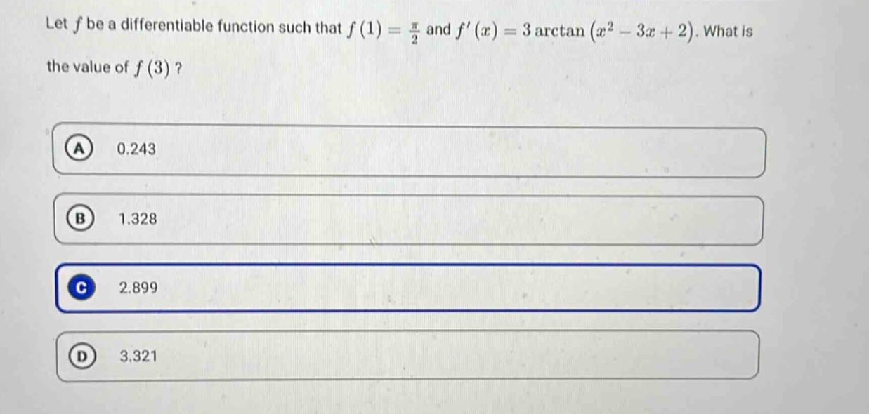 let f be a differentiable function such that f(1) = π/2 and f(x) = 3 arctan(x² - 3x + 2). what is the value of f(3)? a 0.243 b 1.328 c 2.899 d 3.321