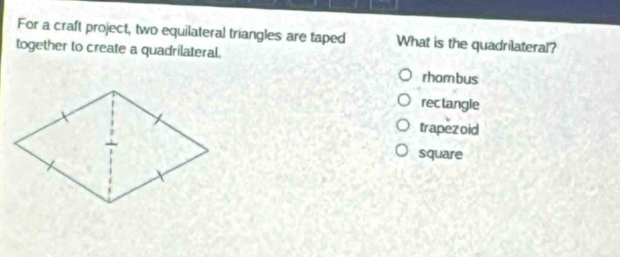 for a craft project, two equilateral triangles are taped together to create a quadrilateral. what is the quadrilateral? rhombus rectangle trapezoid square