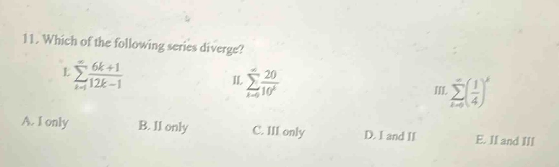 11. which of the following series diverge? i. ∑_{k = 1}^{∞} (6k + 1)/(12k - 1) ii. ∑_{k = 0}^{∞} 20/10^k iii. ∑_{k = 0}^{∞} (1/4)^k a. i only b. ii only c. iii only d. i and ii e. ii and iii