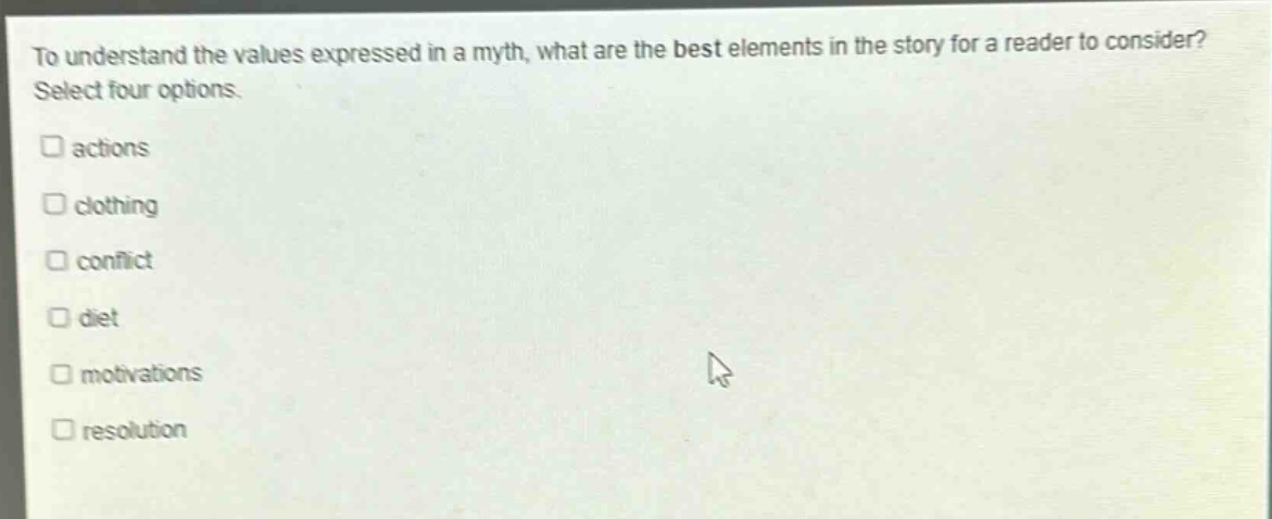 to understand the values expressed in a myth, what are the best elements in the story for a reader to consider? select four options. actions clothing conflict diet motivations resolution