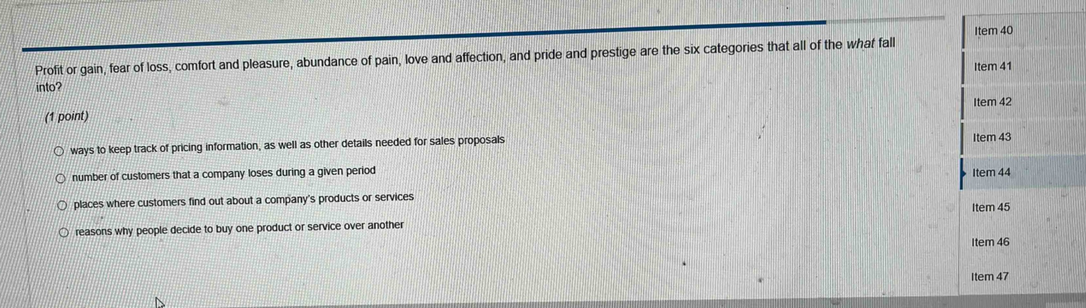 profit or gain, fear of loss, comfort and pleasure, abundance of pain, love and affection, and pride and prestige are the six categories that all of the what fall into? (1 point) ways to keep track of pricing information, as well as other details needed for sales proposals number of customers that a company loses during a given period places where customers find out about a companys products or services reasons why people decide to buy one product or service over another