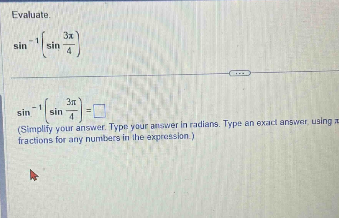 evaluate. sin^(-1)(sin(3π/4)) sin^(-1)(sin(3π/4)) = □ (simplify your answer. type your answer in radians. type an exact answer, using π fractions for any numbers in the expression.)