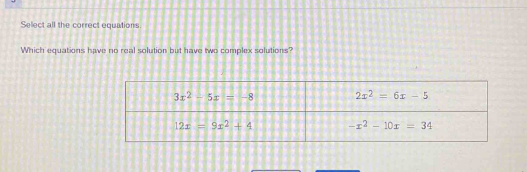 select all the correct equations. which equations have no real solution but have two complex solutions? 3x² - 5x = -8 2x² = 6x - 5 12x = 9x² + 4 -x² - 10x = 34
