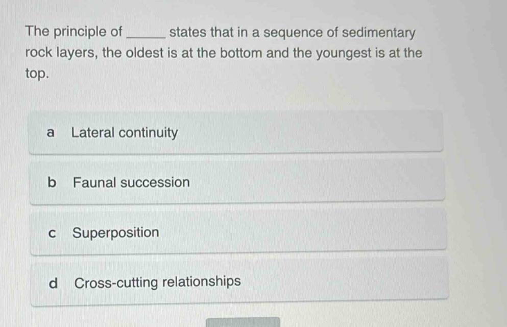 the principle of ______ states that in a sequence of sedimentary rock layers, the oldest is at the bottom and the youngest is at the top. a lateral continuity b faunal succession c superposition d cross - cutting relationships