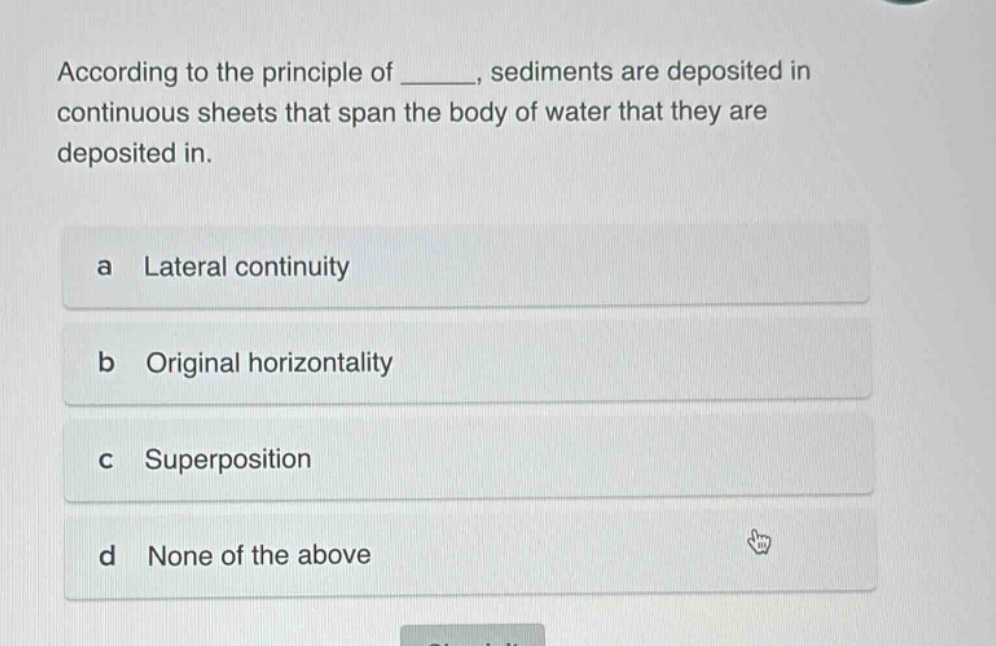according to the principle of _______, sediments are deposited in continuous sheets that span the body of water that they are deposited in. a lateral continuity b original horizontality c superposition d none of the above